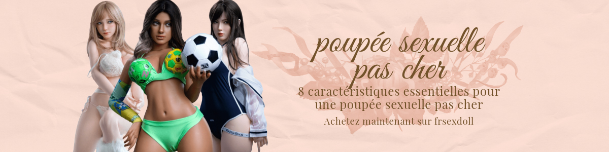 8 podstawowe cechy taniej lalki erotycznej 2 8 caracteristiques essentielles pour une poupee sexuelle pas cher